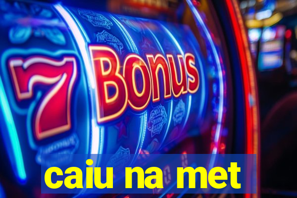 caiu na met